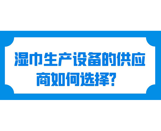 濕巾生產(chǎn)設(shè)備的供應(yīng)商如何選擇？