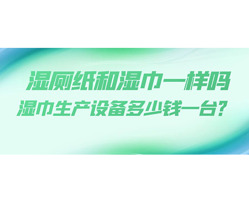 濕廁紙和濕巾一樣嗎，濕巾生產(chǎn)設(shè)備多少錢(qián)一臺(tái)？