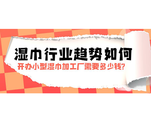 濕巾行業(yè)趨勢(shì)如何，開(kāi)辦小型濕巾加工廠需要多少錢(qián)？