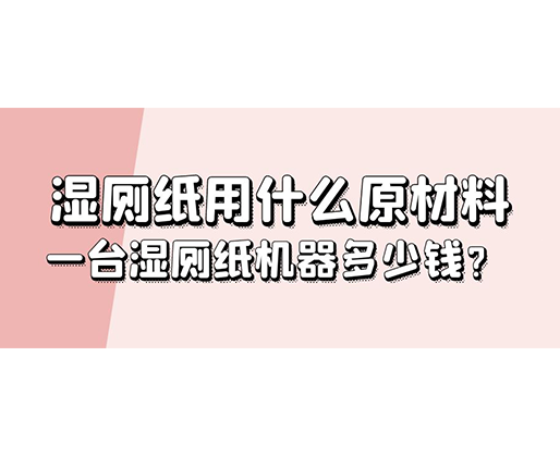 濕廁紙用什么原材料，一臺(tái)濕廁紙機(jī)器多少錢(qián)？