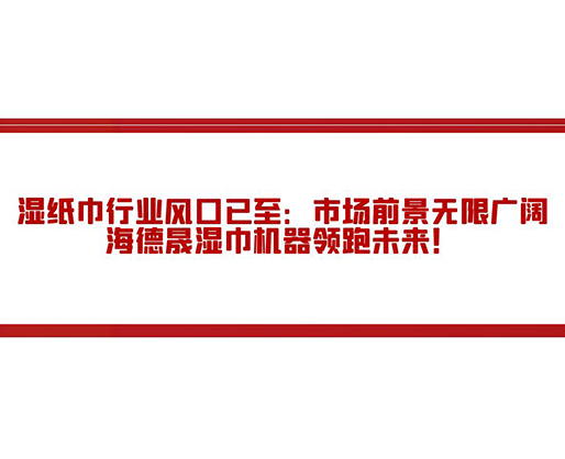 濕紙巾行業(yè)風口已至：市場前景無限廣闊，海德晟濕巾機器領跑未來！