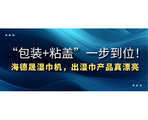 “包裝+粘蓋”一步到位！海德晟濕巾機，出濕巾產(chǎn)品真漂亮