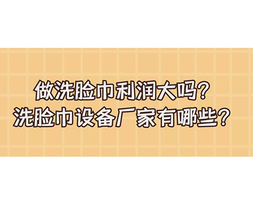 做洗臉巾利潤大嗎？洗臉巾設(shè)備廠家有哪些？