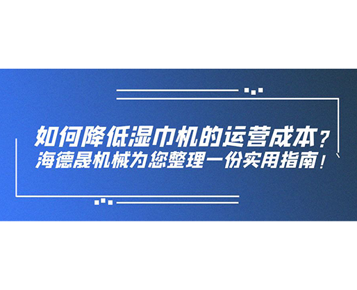 如何降低濕巾機(jī)的運(yùn)營成本？海德晟機(jī)械為您整理一份實(shí)用指南！